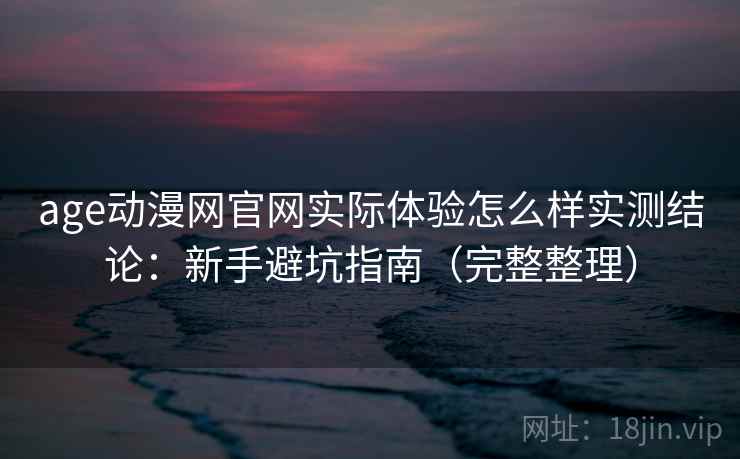 age动漫网官网实际体验怎么样实测结论：新手避坑指南（完整整理）  第2张