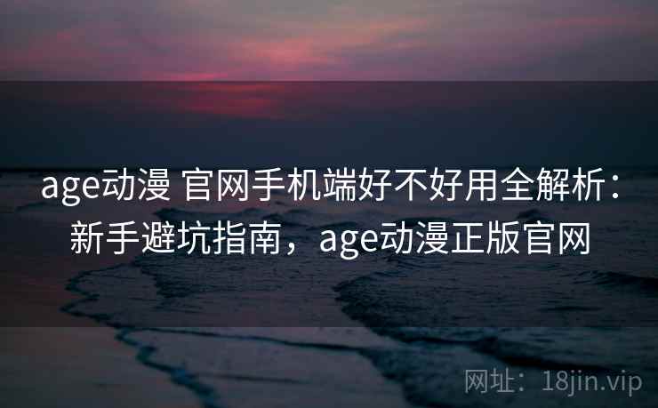 age动漫 官网手机端好不好用全解析：新手避坑指南，age动漫正版官网  第2张