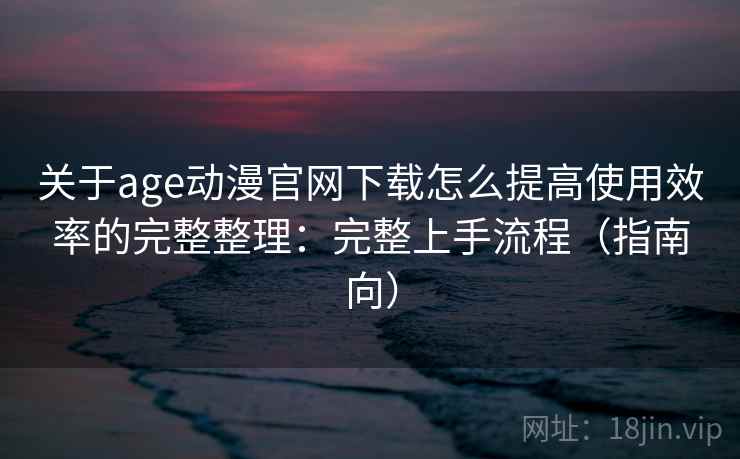 关于age动漫官网下载怎么提高使用效率的完整整理:完整上手流程(指南向) 第1张 关于age动漫官网下载怎么提高使用效率的完整整理:完整上手流程(指南向) 第1张