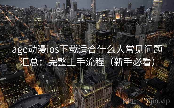 age动漫ios下载适合什么人常见问题汇总：完整上手流程（新手必看）  第1张