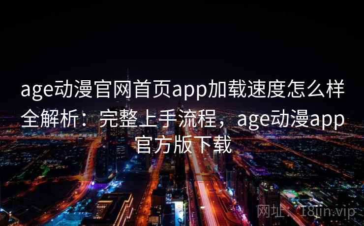 age动漫官网首页app加载速度怎么样全解析：完整上手流程，age动漫app官方版下载  第2张