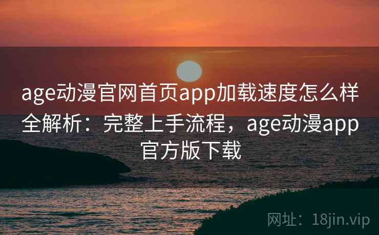 age动漫官网首页app加载速度怎么样全解析：完整上手流程，age动漫app官方版下载  第1张