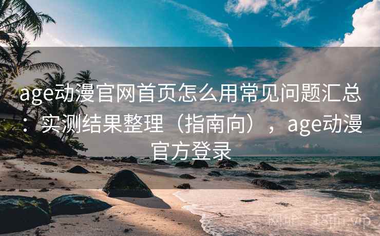 age动漫官网首页怎么用常见问题汇总:实测结果整理(指南向),age动漫官方登录 第2张 age动漫官网首页怎么用常见问题汇总:实测结果整理(指南向),age动漫官方登录 第2张