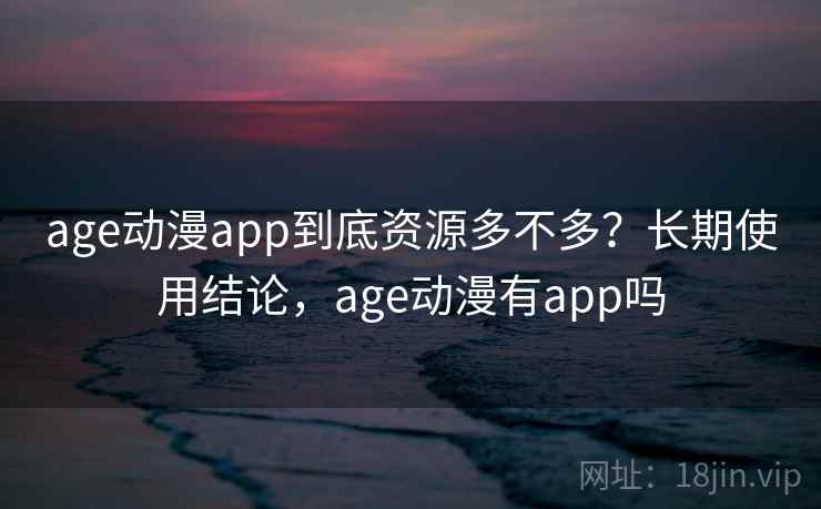age动漫app到底资源多不多？长期使用结论，age动漫有app吗  第2张