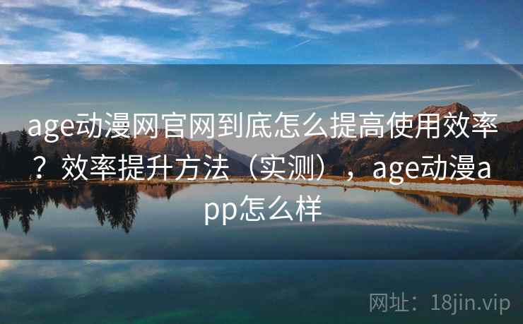 age动漫网官网到底怎么提高使用效率?效率提升方法(实测),age动漫app怎么样 第2张 age动漫网官网到底怎么提高使用效率?效率提升方法(实测),age动漫app怎么样 第2张