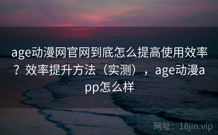 age动漫网官网到底怎么提高使用效率?效率提升方法(实测),age动漫app怎么样 第1张 age动漫网官网到底怎么提高使用效率?效率提升方法(实测),age动漫app怎么样 第1张