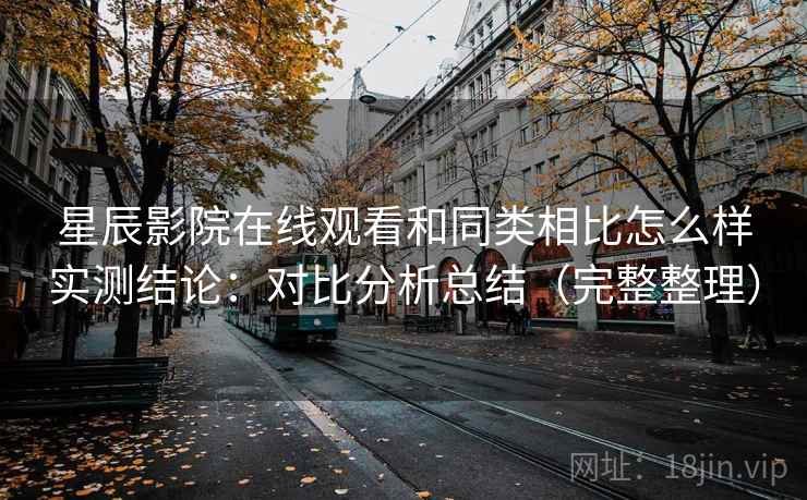 星辰影院在线观看和同类相比怎么样实测结论：对比分析总结（完整整理）  第1张