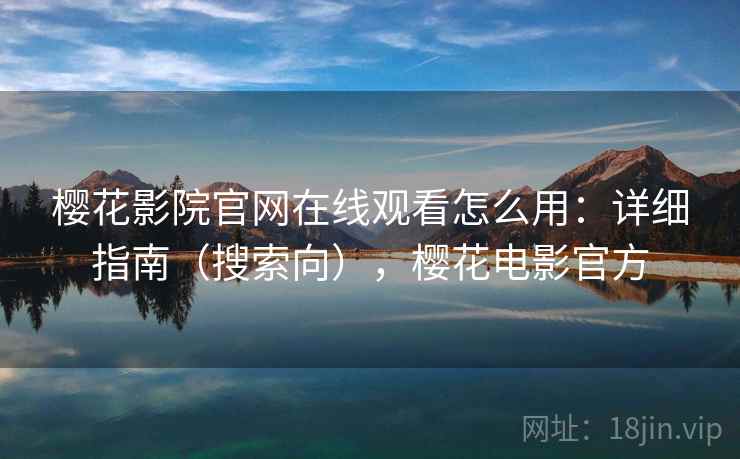 樱花影院官网在线观看怎么用：详细指南（搜索向），樱花电影官方  第2张