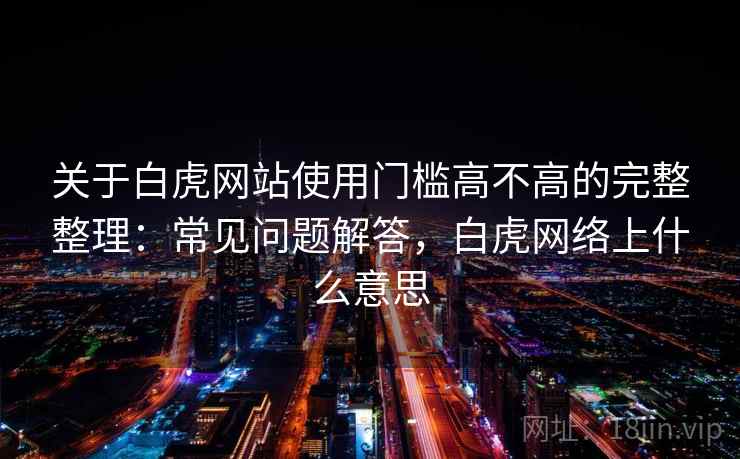 关于白虎网站使用门槛高不高的完整整理：常见问题解答，白虎网络上什么意思  第2张