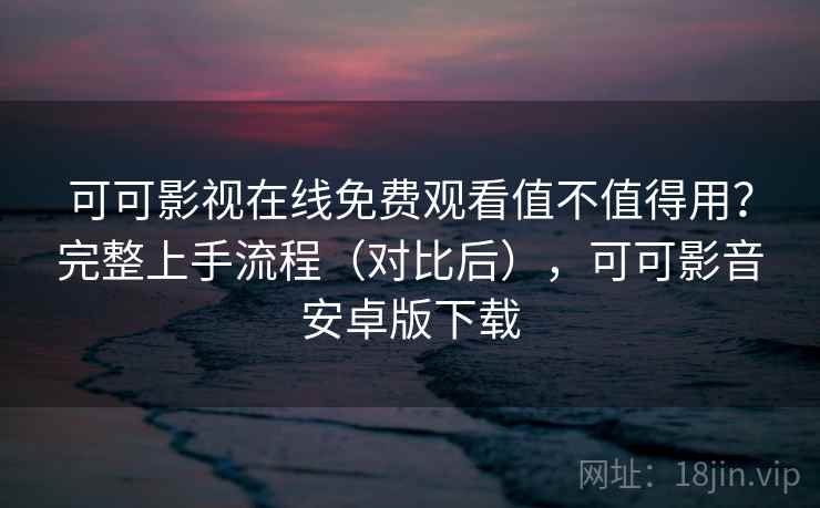 可可影视在线免费观看值不值得用？完整上手流程（对比后），可可影音安卓版下载  第2张