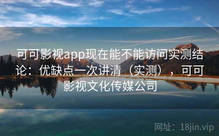 可可影视app现在能不能访问实测结论：优缺点一次讲清（实测），可可影视文化传媒公司  第1张