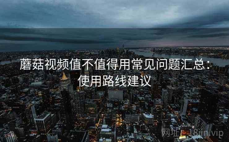 蘑菇视频值不值得用常见问题汇总：使用路线建议  第2张