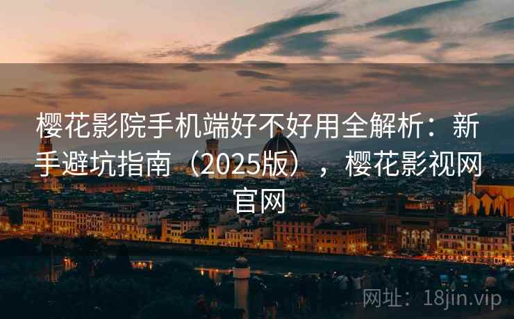 樱花影院手机端好不好用全解析：新手避坑指南（2025版），樱花影视网官网  第2张