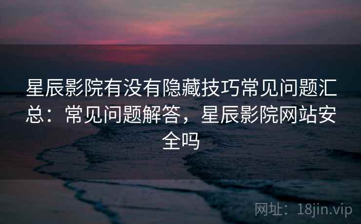 星辰影院有没有隐藏技巧常见问题汇总:常见问题解答,星辰影院网站安全吗 第2张 星辰影院有没有隐藏技巧常见问题汇总:常见问题解答,星辰影院网站安全吗 第2张