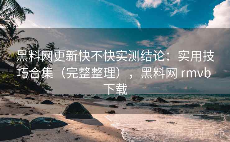 黑料网更新快不快实测结论:实用技巧合集(完整整理),黑料网 rmvb 下载 第2张 黑料网更新快不快实测结论:实用技巧合集(完整整理),黑料网 rmvb 下载 第2张