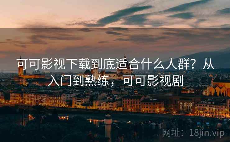 可可影视下载到底适合什么人群?从入门到熟练,可可影视剧 第2张 可可影视下载到底适合什么人群?从入门到熟练,可可影视剧 第2张