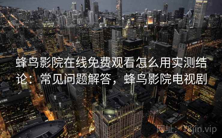 蜂鸟影院在线免费观看怎么用实测结论：常见问题解答，蜂鸟影院电视剧  第2张