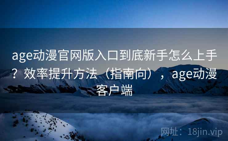 age动漫官网版入口到底新手怎么上手？效率提升方法（指南向），age动漫客户端  第1张