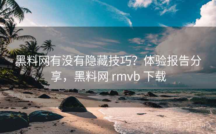 黑料网有没有隐藏技巧？体验报告分享，黑料网 rmvb 下载  第1张