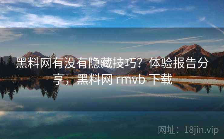 黑料网有没有隐藏技巧？体验报告分享，黑料网 rmvb 下载  第2张