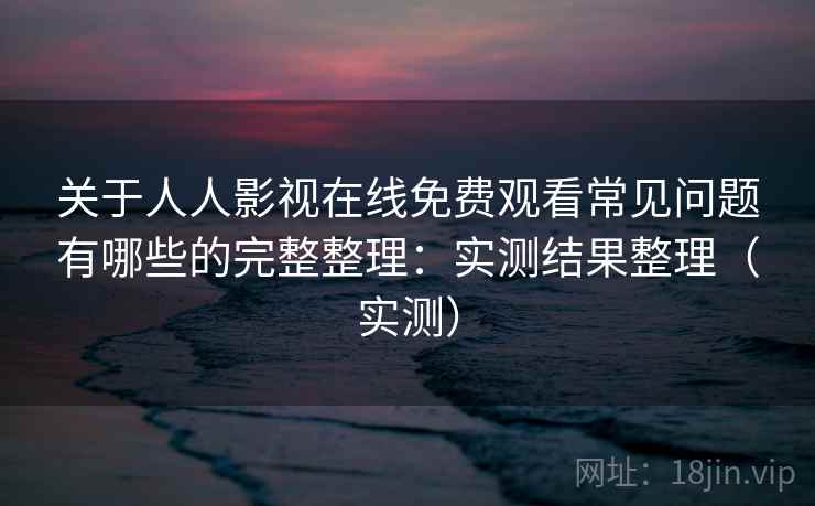 关于人人影视在线免费观看常见问题有哪些的完整整理：实测结果整理（实测）  第2张