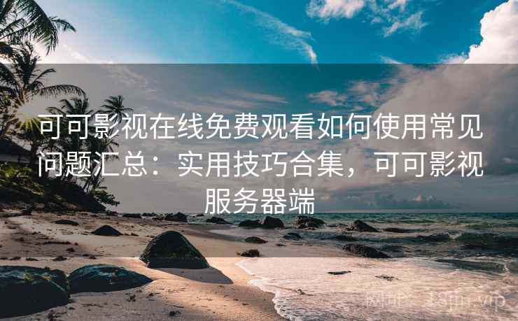 可可影视在线免费观看如何使用常见问题汇总：实用技巧合集，可可影视服务器端  第2张