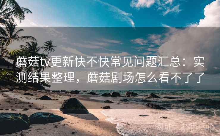 蘑菇tv更新快不快常见问题汇总：实测结果整理，蘑菇剧场怎么看不了了  第1张