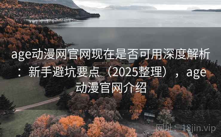 age动漫网官网现在是否可用深度解析：新手避坑要点（2025整理），age动漫官网介绍  第1张