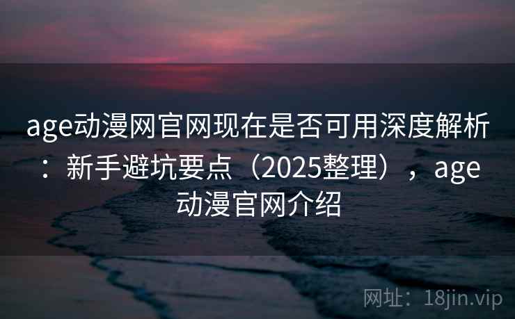 age动漫网官网现在是否可用深度解析：新手避坑要点（2025整理），age动漫官网介绍  第2张