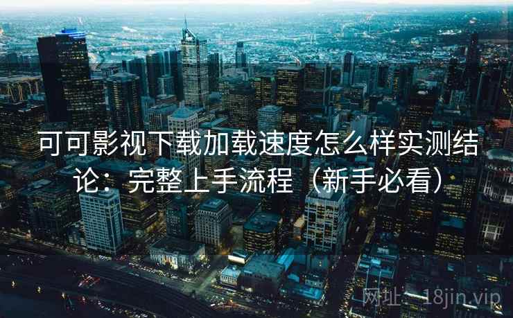 可可影视下载加载速度怎么样实测结论：完整上手流程（新手必看）  第2张