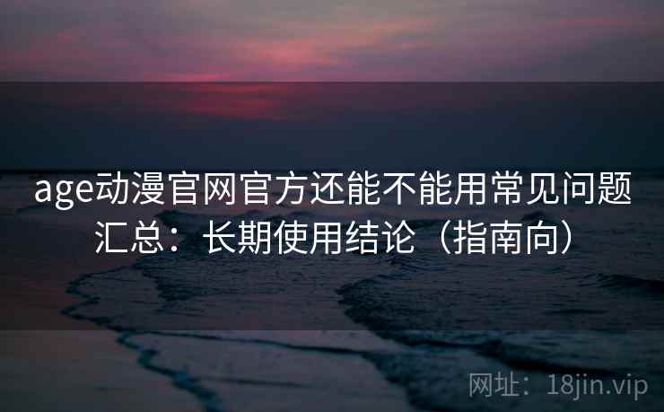 age动漫官网官方还能不能用常见问题汇总：长期使用结论（指南向）  第2张