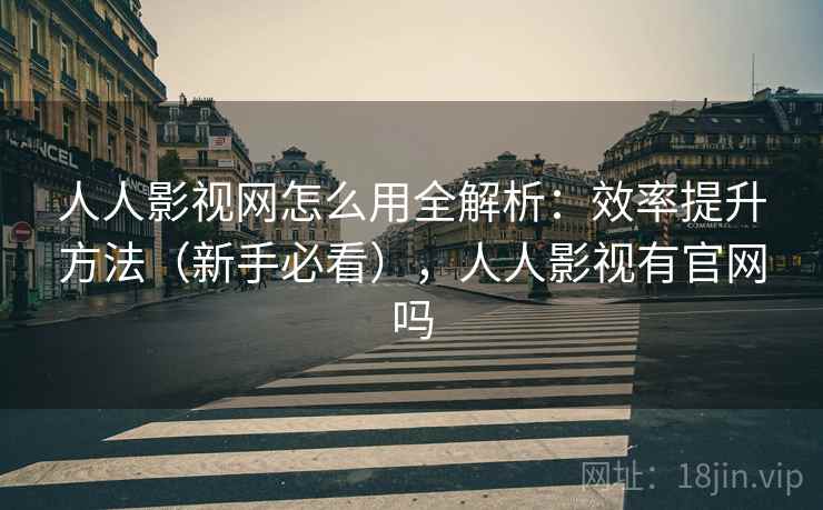 人人影视网怎么用全解析：效率提升方法（新手必看），人人影视有官网吗  第2张