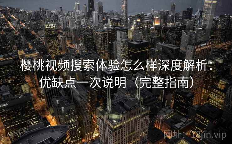樱桃视频搜索体验怎么样深度解析：优缺点一次说明（完整指南）  第1张