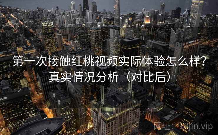 第一次接触红桃视频实际体验怎么样？真实情况分析（对比后）  第1张