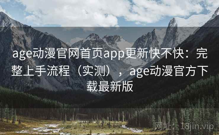 age动漫官网首页app更新快不快：完整上手流程（实测），age动漫官方下载最新版  第2张