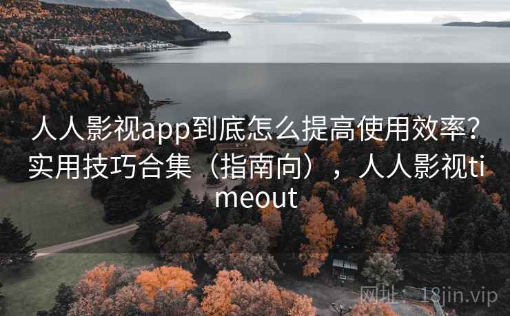 人人影视app到底怎么提高使用效率？实用技巧合集（指南向），人人影视timeout  第2张