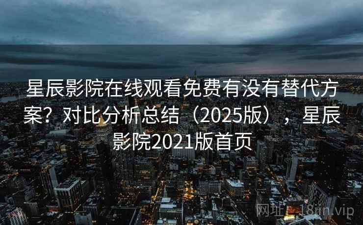 星辰影院在线观看免费有没有替代方案？对比分析总结（2025版），星辰影院2021版首页  第2张