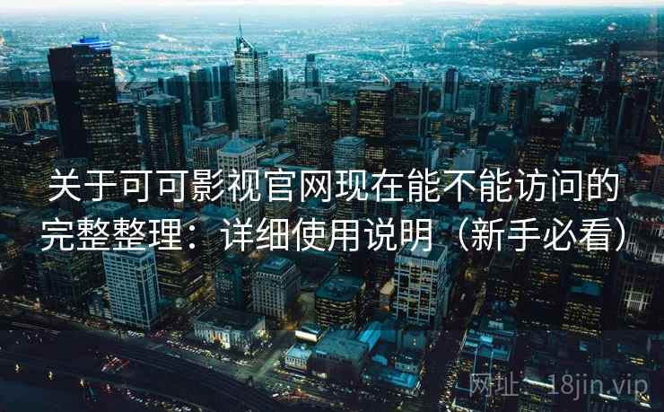 关于可可影视官网现在能不能访问的完整整理：详细使用说明（新手必看）  第2张