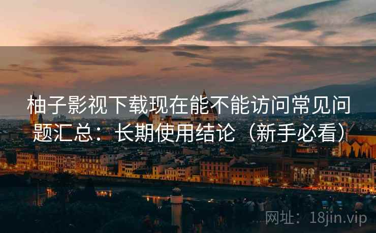 柚子影视下载现在能不能访问常见问题汇总：长期使用结论（新手必看）  第2张