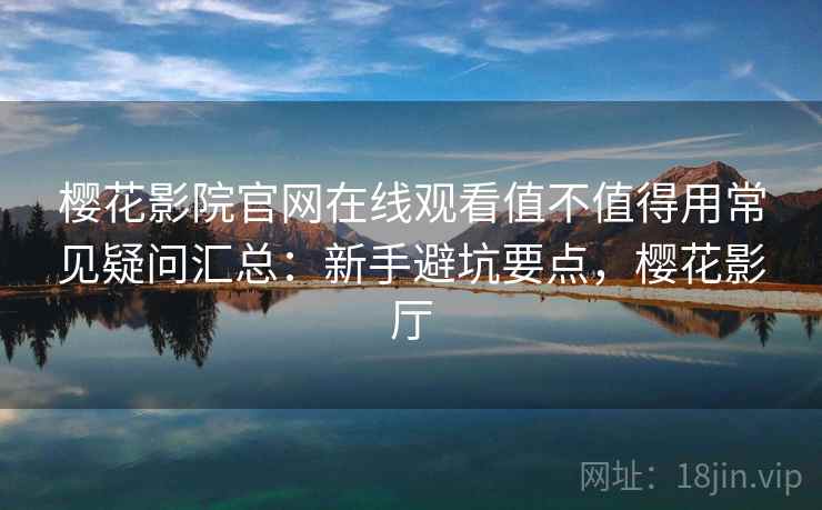 樱花影院官网在线观看值不值得用常见疑问汇总：新手避坑要点，樱花影厅  第2张