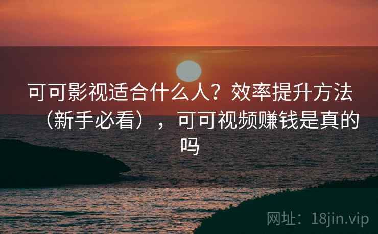 可可影视适合什么人？效率提升方法（新手必看），可可视频赚钱是真的吗  第2张