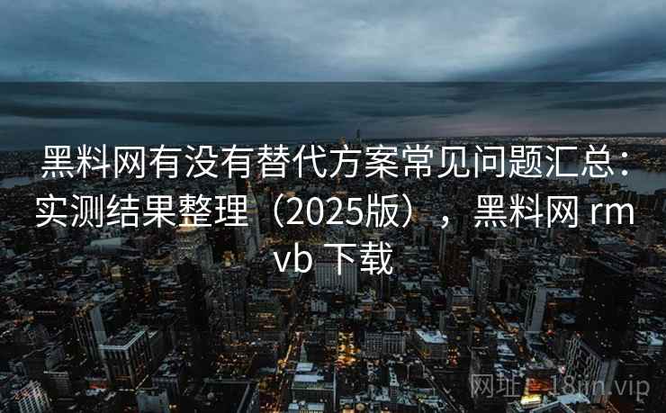黑料网有没有替代方案常见问题汇总：实测结果整理（2025版），黑料网 rmvb 下载  第1张