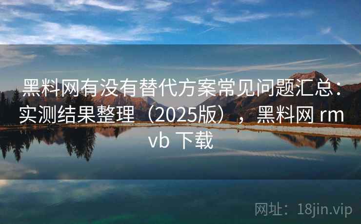 黑料网有没有替代方案常见问题汇总：实测结果整理（2025版），黑料网 rmvb 下载  第2张