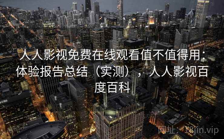 人人影视免费在线观看值不值得用：体验报告总结（实测），人人影视百度百科  第2张