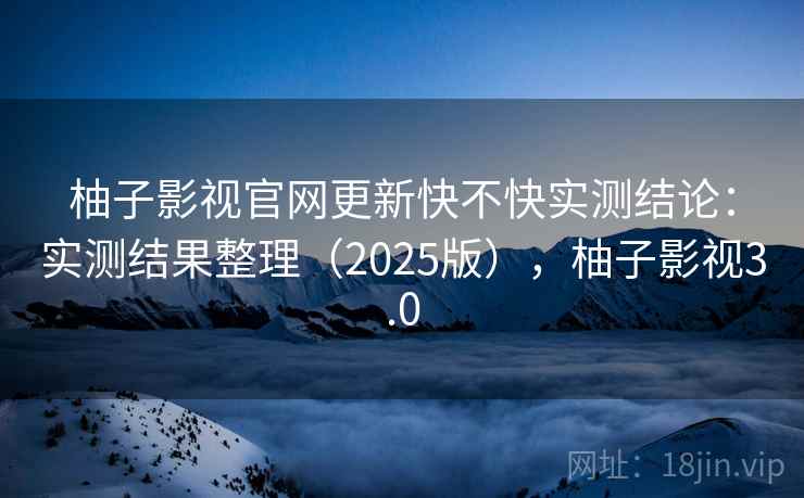 柚子影视官网更新快不快实测结论：实测结果整理（2025版），柚子影视3.0  第2张