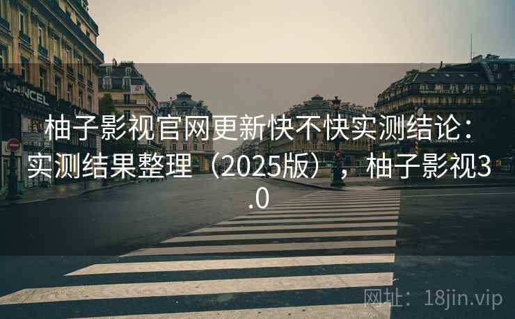 柚子影视官网更新快不快实测结论：实测结果整理（2025版），柚子影视3.0  第1张