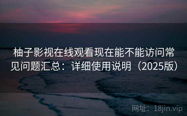 柚子影视在线观看现在能不能访问常见问题汇总：详细使用说明（2025版）  第1张