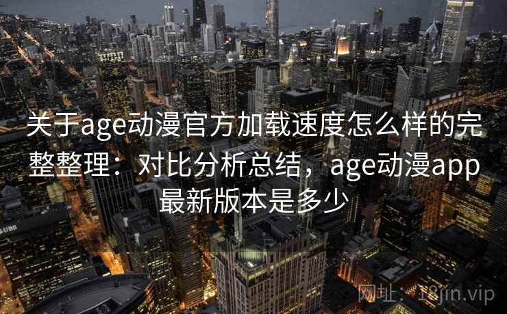 关于age动漫官方加载速度怎么样的完整整理：对比分析总结，age动漫app最新版本是多少  第1张