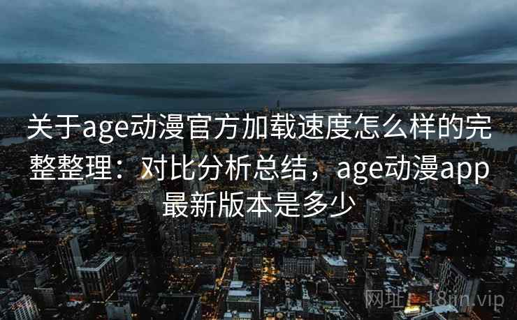 关于age动漫官方加载速度怎么样的完整整理：对比分析总结，age动漫app最新版本是多少  第2张