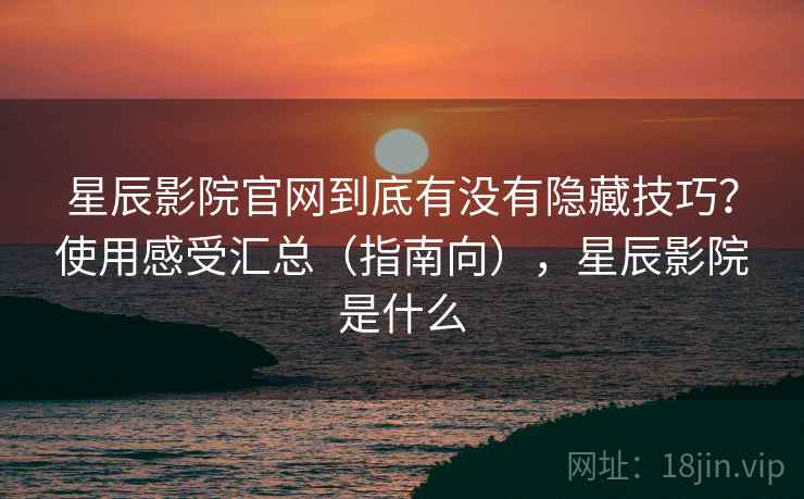 星辰影院官网到底有没有隐藏技巧？使用感受汇总（指南向），星辰影院是什么  第2张